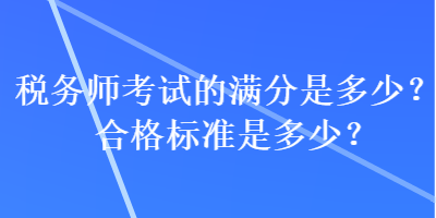 稅務(wù)師考試的滿分是多少？合格標(biāo)準(zhǔn)是多少？