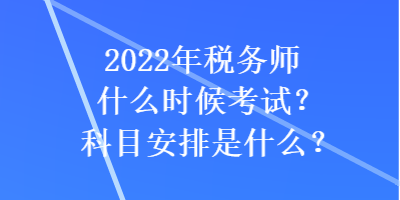 2022年稅務(wù)師什么時候考試？科目安排是什么？