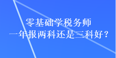 零基礎(chǔ)學(xué)稅務(wù)師一年報(bào)兩科還是三科好？