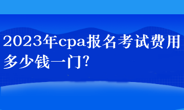 2023年cpa報(bào)名考試費(fèi)用多少錢一門？