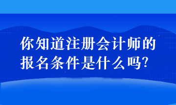 你知道注冊會計師的報名條件是什么嗎？