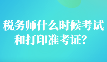 稅務(wù)師什么時(shí)候考試和打印準(zhǔn)考證？