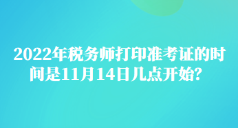 2022年稅務(wù)師打印準(zhǔn)考證的時間是11月14日幾點開始？