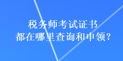 稅務(wù)師考試證書都在哪里查詢和申領(lǐng)？
