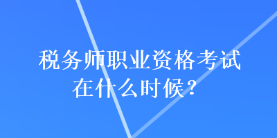 稅務(wù)師職業(yè)資格考試在什么時(shí)候？