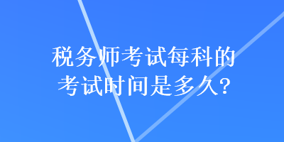 稅務(wù)師考試每科的考試時(shí)間是多久？