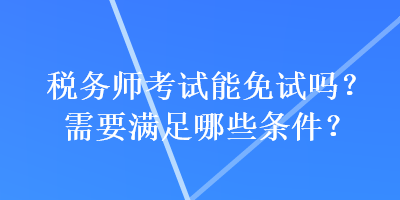 稅務(wù)師考試能免試嗎？需要滿足哪些條件？