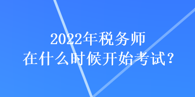 2022年稅務(wù)師在什么時(shí)候開始考試？