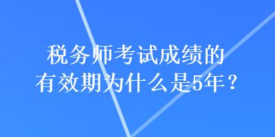 稅務(wù)師考試成績的有效期為什么是5年？
