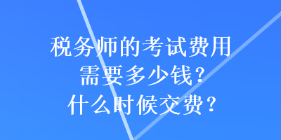 稅務(wù)師的考試費用需要多少錢？什么時候交費？
