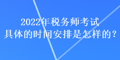 2022年稅務(wù)師考試具體的時間安排是怎樣的？
