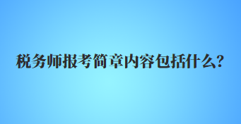 稅務(wù)師報考簡章內(nèi)容包括什么？