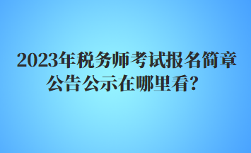 2023年稅務(wù)師考試報(bào)名簡章公告公示在哪里看？