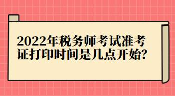 2022年稅務(wù)師考試準(zhǔn)考證打印時間是幾點開始？