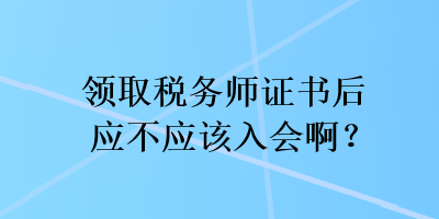 領(lǐng)取稅務(wù)師證書后應(yīng)不應(yīng)該入會啊？
