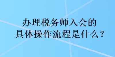 辦理稅務(wù)師入會(huì)的具體操作流程是什么？