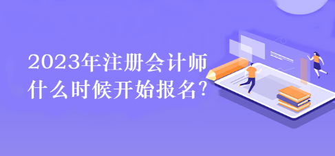 2023年注冊(cè)會(huì)計(jì)師什么時(shí)候開始報(bào)名？