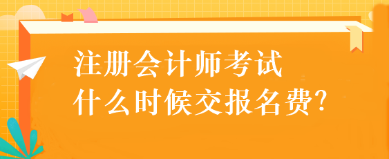 注冊(cè)會(huì)計(jì)師考試什么時(shí)候交報(bào)名費(fèi)？