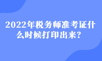 2022年稅務(wù)師準(zhǔn)考證什么時候打印出來？