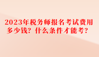 2023年稅務(wù)師報名考試費用多少錢？什么條件才能考