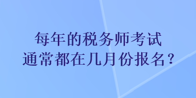 每年的稅務(wù)師考試通常都在幾月份報(bào)名？