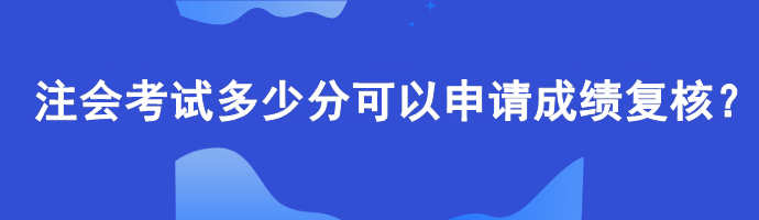 【查分準(zhǔn)備】注會(huì)考試多少分可以申請(qǐng)成績(jī)復(fù)核？