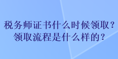 稅務師證書什么時候領(lǐng)??？領(lǐng)取流程是什么樣的？