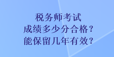 稅務(wù)師考試成績多少分合格？能保留幾年有效？
