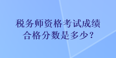 稅務(wù)師資格考試成績(jī)合格分?jǐn)?shù)是多少？