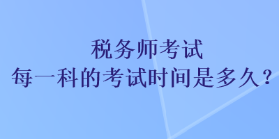 稅務(wù)師考試每一科的考試時(shí)間是多久？