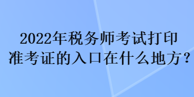 2022年稅務(wù)師考試打印準(zhǔn)考證的入口在什么地方？