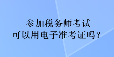 參加稅務(wù)師考試可以用電子準(zhǔn)考證嗎？