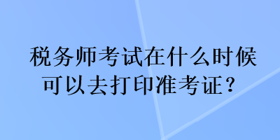稅務(wù)師考試在什么時(shí)候可以去打印準(zhǔn)考證？