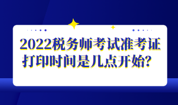 2022稅務(wù)師考試準考證打印時間是幾點開始？