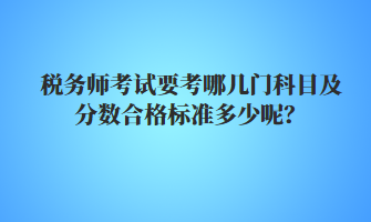 稅務(wù)師考試要考哪幾門科目及分?jǐn)?shù)合格標(biāo)準(zhǔn)多少呢？