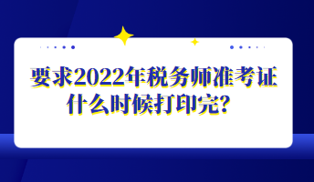 要求2022年稅務(wù)師準(zhǔn)考證什么時候打印完？