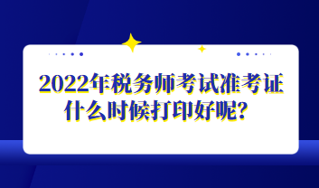 2022年稅務(wù)師考試準(zhǔn)考證什么時(shí)候打印好呢？