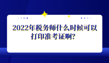 2022年稅務(wù)師什么時候可以打印準(zhǔn)考證??？
