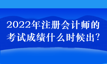 2022年注冊會計師的考試成績什么時候出？
