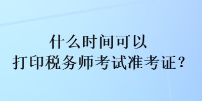 什么時(shí)間可以打印稅務(wù)師考試準(zhǔn)考證？