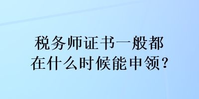 稅務(wù)師證書一般都在什么時(shí)候能申領(lǐng)？