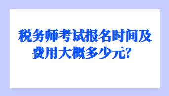 稅務(wù)師考試報名時間及費用大概多少元？