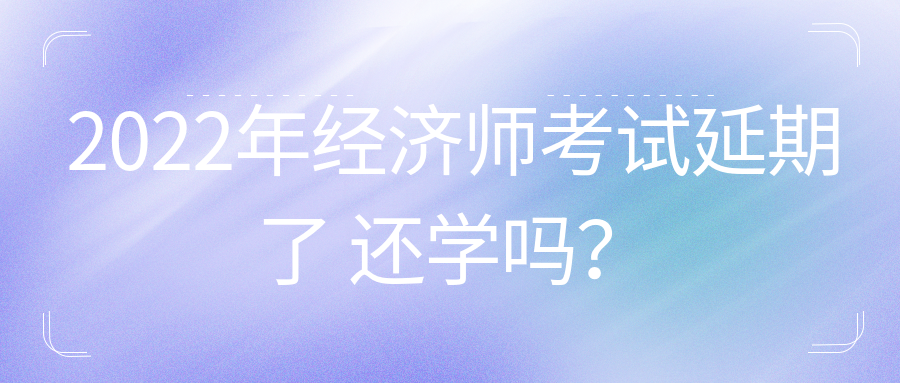 2022年初中級經濟師考試延期了 還學嗎？