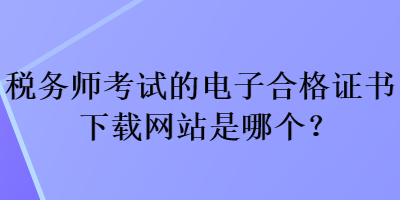 稅務(wù)師考試的電子合格證書下載網(wǎng)站是哪個(gè)？