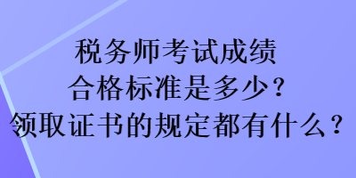 稅務(wù)師考試成績合格標(biāo)準(zhǔn)是多少？領(lǐng)取證書的規(guī)定都有什么？