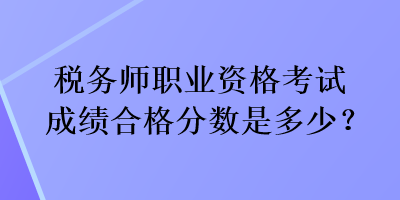 稅務師職業(yè)資格考試成績合格分數(shù)是多少？