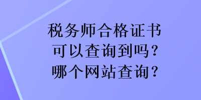 稅務(wù)師合格證書可以查詢到嗎？哪個網(wǎng)站查詢？