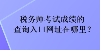 稅務(wù)師考試成績(jī)的查詢?nèi)肟诰W(wǎng)址在哪里？