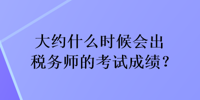 大約什么時(shí)候會(huì)出稅務(wù)師的考試成績？
