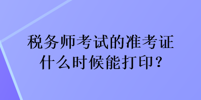 稅務(wù)師考試的準(zhǔn)考證什么時候能打?。? suffix=